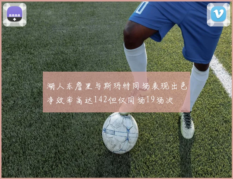 湖人东詹里与斯玛特同场表现出色净效率高达142但仅同场19场次