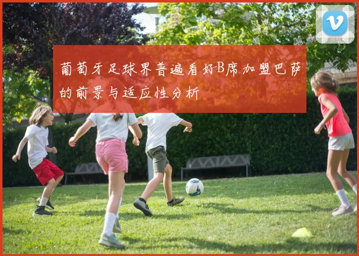 葡萄牙足球界普遍看好B席加盟巴萨的前景与适应性分析