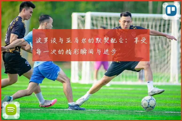 波罗谈与亚马尔的默契配合:享受每一次的精彩瞬间与进步