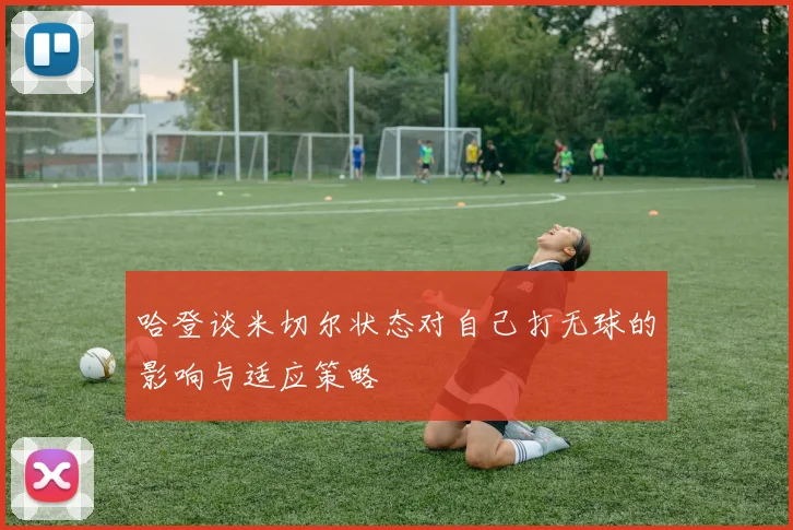 哈登谈米切尔状态对自己打无球的影响与适应策略