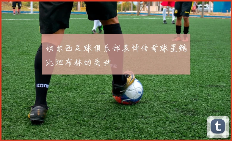 切尔西足球俱乐部哀悼传奇球星鲍比坦布林的离世