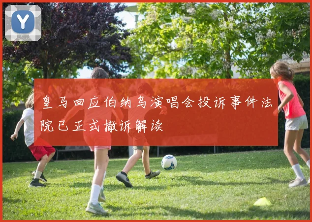 皇马回应伯纳乌演唱会投诉事件法院已正式撤诉解读