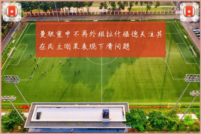 曼联重申不再外租拉什福德关注其在民主刚果表现下滑问题