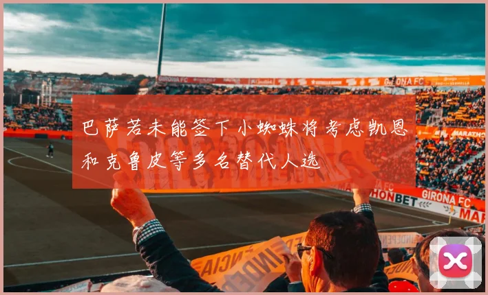 巴萨若未能签下小蜘蛛将考虑凯恩和克鲁皮等多名替代人选