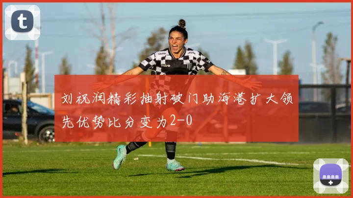 刘祝润精彩抽射破门助海港扩大领先优势比分变为2-0