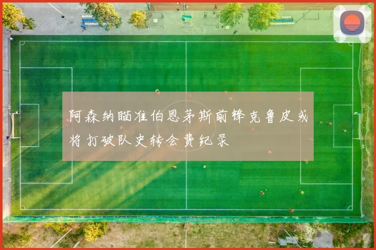 阿森纳瞄准伯恩茅斯前锋克鲁皮或将打破队史转会费纪录