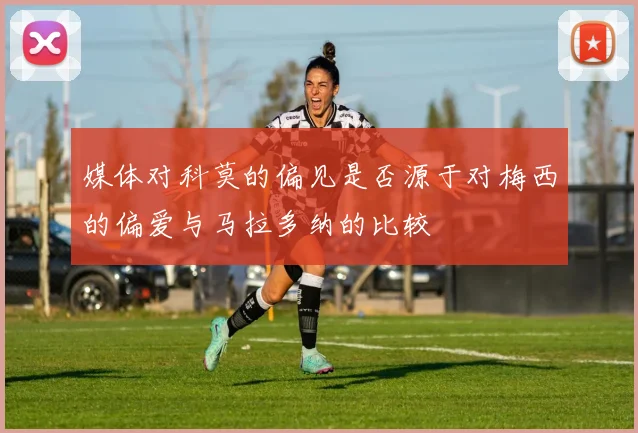 媒体对科莫的偏见是否源于对梅西的偏爱与马拉多纳的比较