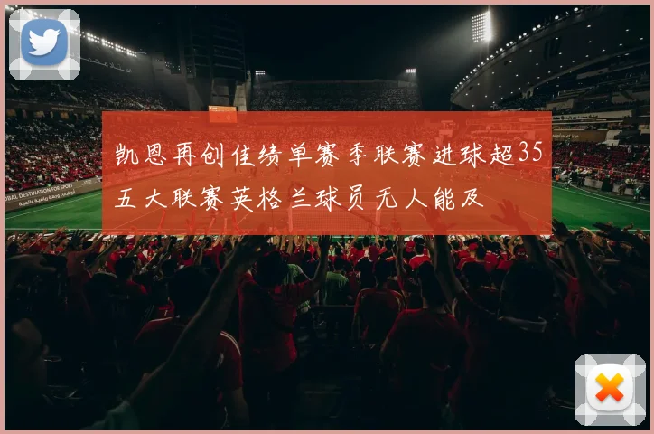 凯恩再创佳绩单赛季联赛进球超35五大联赛英格兰球员无人能及