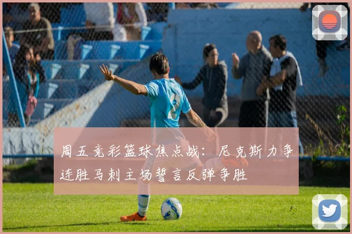 周五竞彩篮球焦点战：尼克斯力争连胜马刺主场誓言反弹争胜