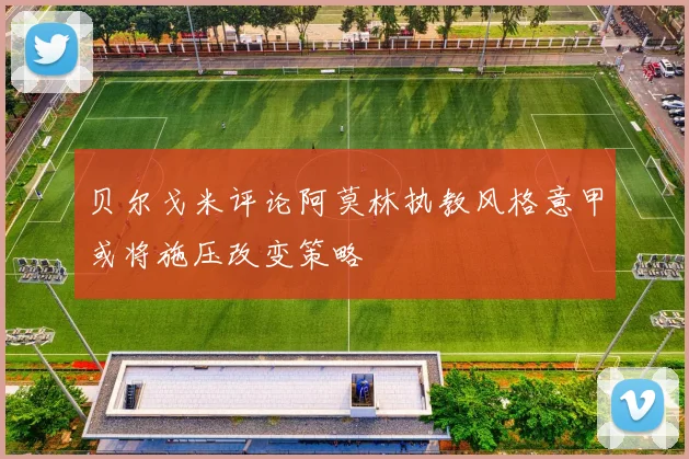 贝尔戈米评论阿莫林执教风格意甲或将施压改变策略