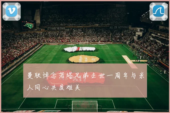 曼联悼念若塔兄弟去世一周年与亲人同心共度难关