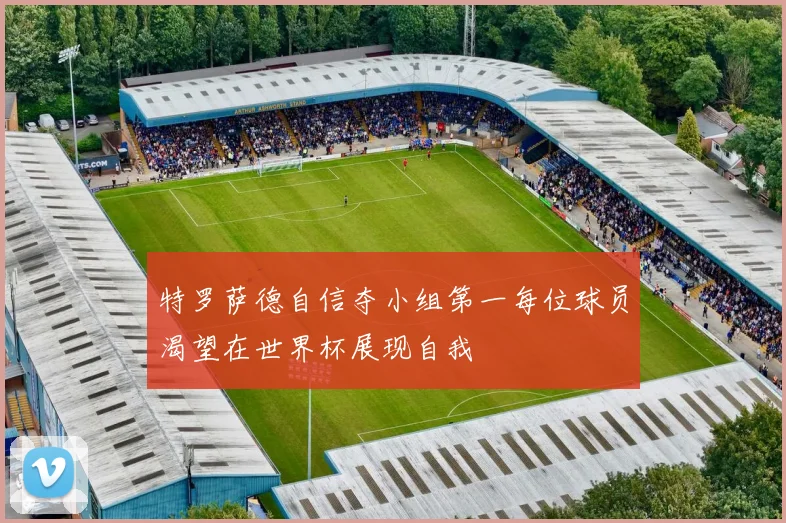 特罗萨德自信夺小组第一每位球员渴望在世界杯展现自我