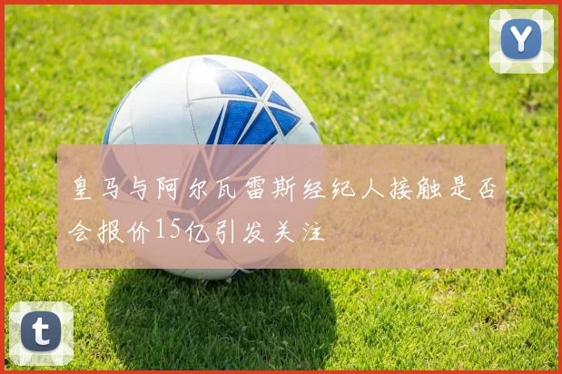 皇马与阿尔瓦雷斯经纪人接触是否会报价15亿引发关注