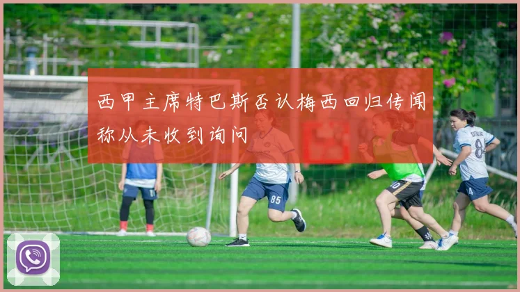 西甲主席特巴斯否认梅西回归传闻称从未收到询问