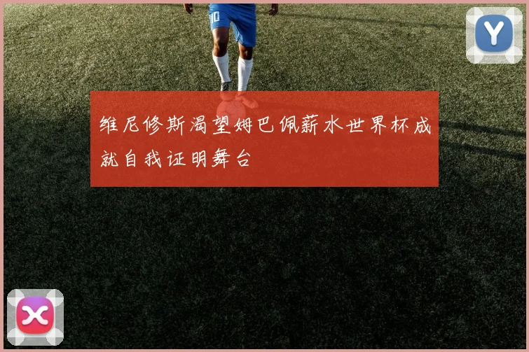 维尼修斯渴望姆巴佩薪水世界杯成就自我证明舞台