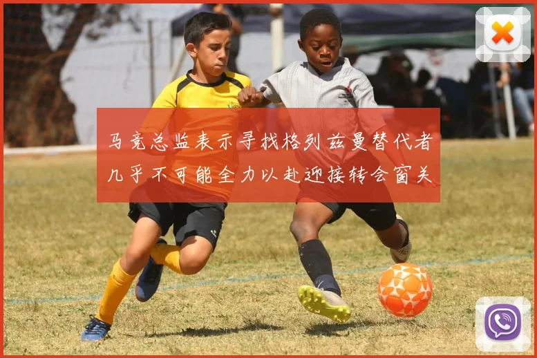 马竞总监表示寻找格列兹曼替代者几乎不可能全力以赴迎接转会窗关闭