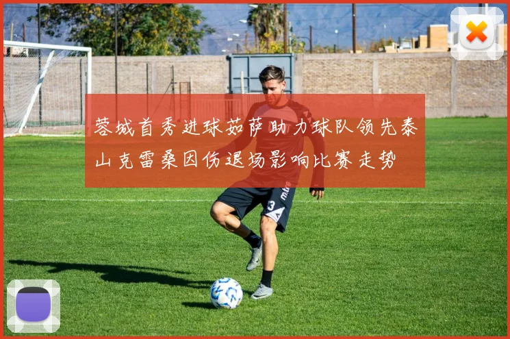 蓉城首秀进球茹萨助力球队领先泰山克雷桑因伤退场影响比赛走势
