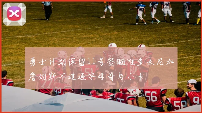 勇士计划保留11号签瞄准多米尼加詹姆斯不追逐字母哥与小卡