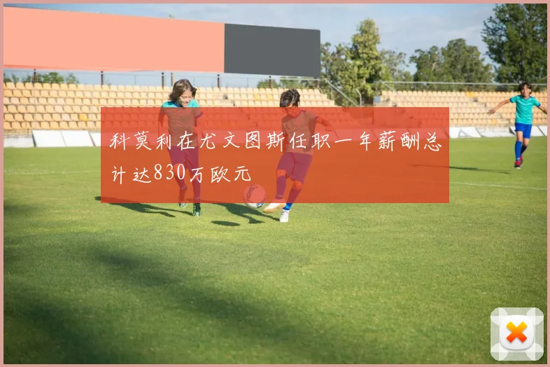 科莫利在尤文图斯任职一年薪酬总计达830万欧元