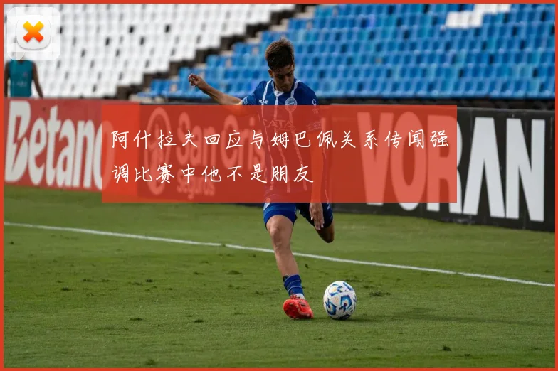阿什拉夫回应与姆巴佩关系传闻强调比赛中他不是朋友