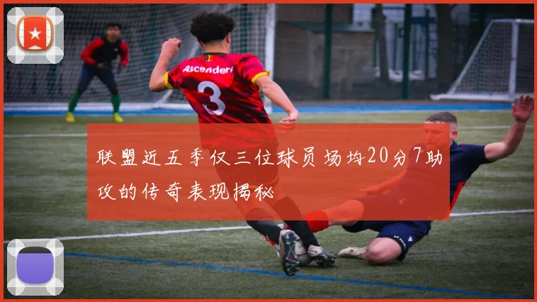 联盟近五季仅三位球员场均20分7助攻的传奇表现揭秘