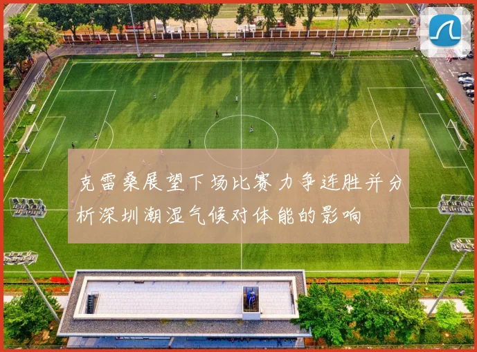 克雷桑展望下场比赛力争连胜并分析深圳潮湿气候对体能的影响