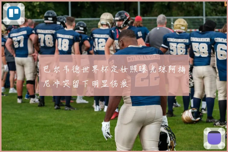 巴尔韦德世界杯定妆照曝光琼阿梅尼冲突留下明显伤痕