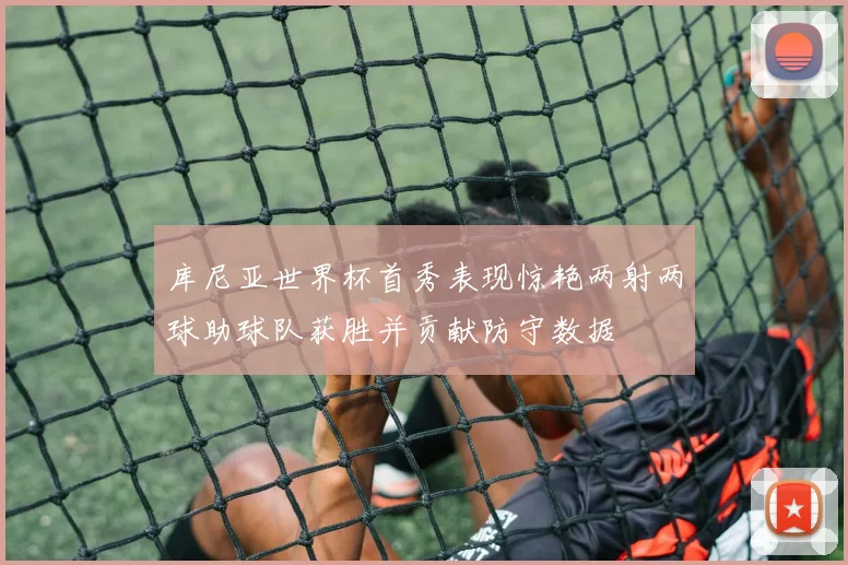 库尼亚世界杯首秀表现惊艳两射两球助球队获胜并贡献防守数据