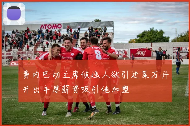 费内巴切主席候选人欲引进莱万并开出丰厚薪资吸引他加盟