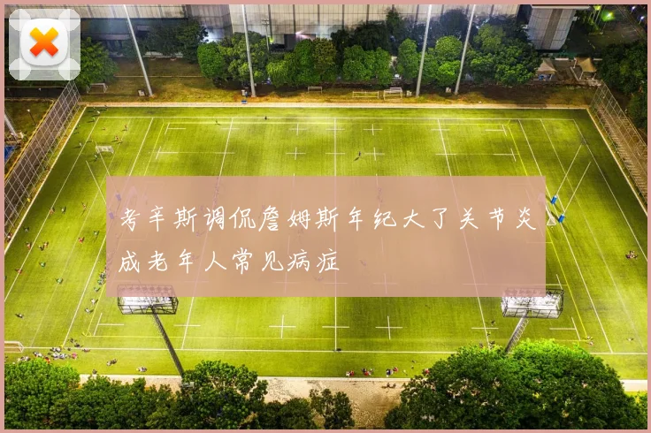 考辛斯调侃詹姆斯年纪大了关节炎成老年人常见病症