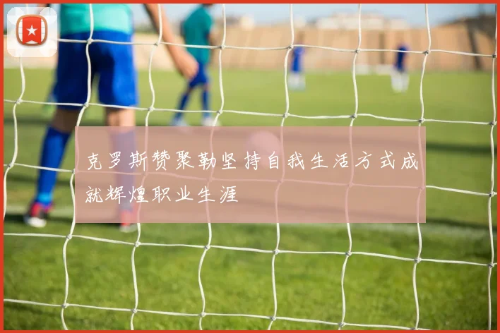 克罗斯赞聚勒坚持自我生活方式成就辉煌职业生涯