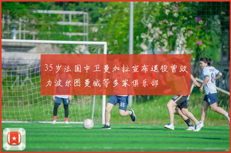 35岁法国中卫曼加拉宣布退役曾效力波尔图曼城等多家俱乐部