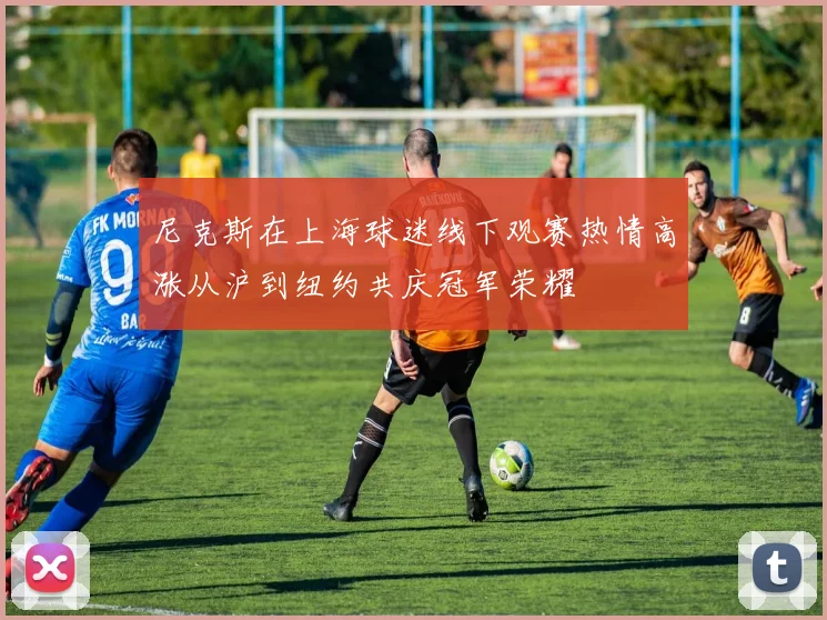 尼克斯在上海球迷线下观赛热情高涨从沪到纽约共庆冠军荣耀