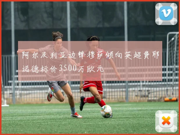 阿尔及利亚边锋穆萨倾向英超费耶诺德标价3500万欧元