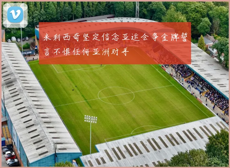 米利西奇坚定信念亚运会争金牌誓言不惧任何亚洲对手