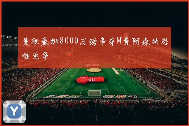 曼联豪掷8000万镑争夺M费阿森纳恐难竞争
