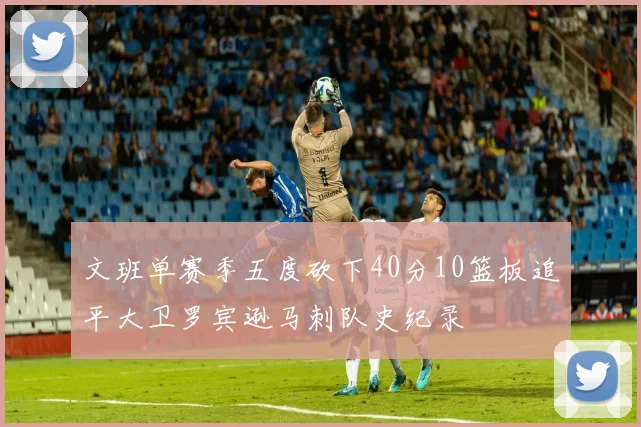 文班单赛季五度砍下40分10篮板追平大卫罗宾逊马刺队史纪录