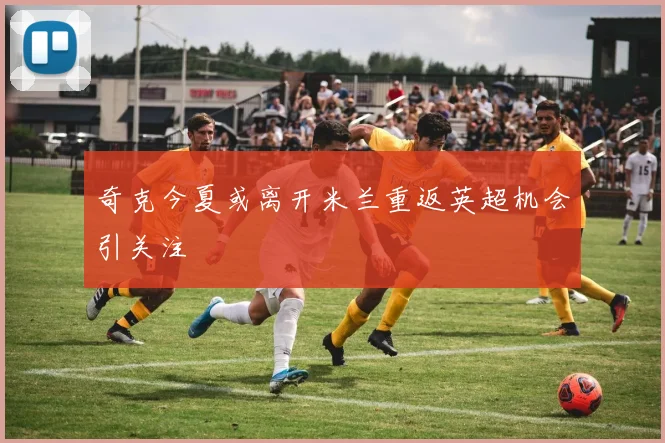 奇克今夏或离开米兰重返英超机会引关注