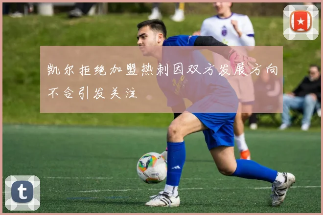 凯尔拒绝加盟热刺因双方发展方向不合引发关注
