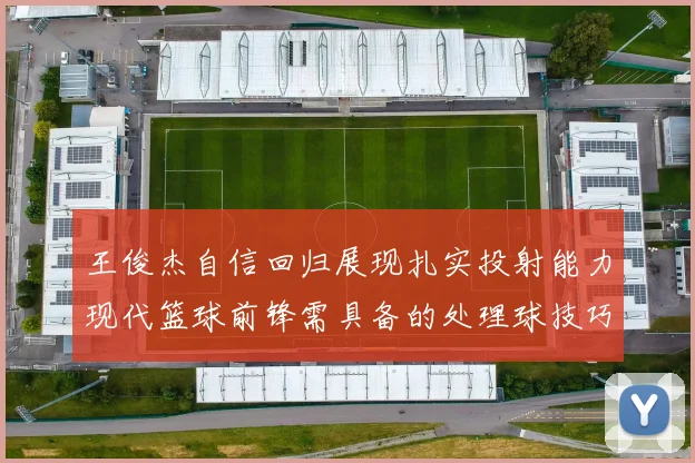 王俊杰自信回归展现扎实投射能力现代篮球前锋需具备的处理球技巧