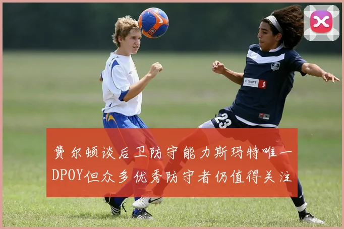 费尔顿谈后卫防守能力斯玛特唯一DPOY但众多优秀防守者仍值得关注