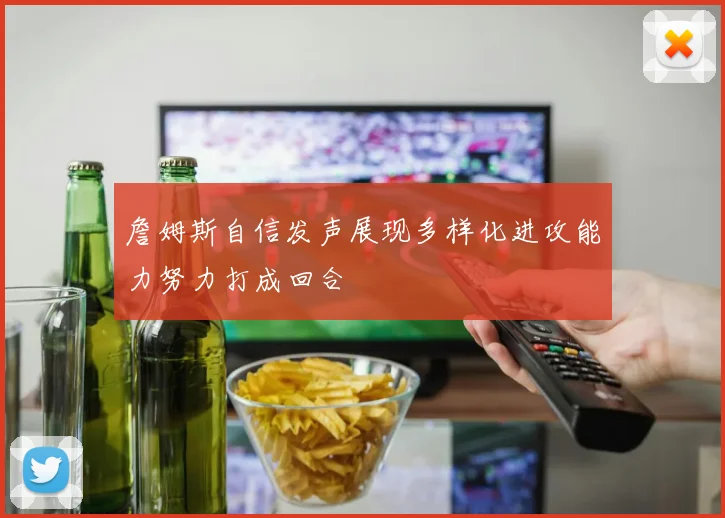 詹姆斯自信发声展现多样化进攻能力努力打成回合