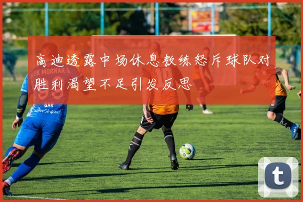 高迪透露中场休息教练怒斥球队对胜利渴望不足引发反思