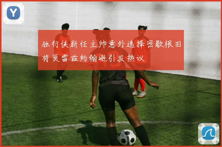 独行侠新任主帅意外选择密歇根旧将莫雷兹约翰逊引发热议