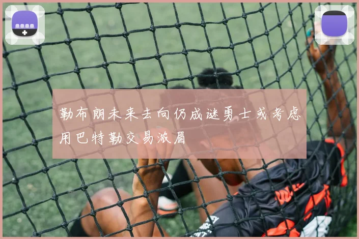 勒布朗未来去向仍成谜勇士或考虑用巴特勒交易浓眉