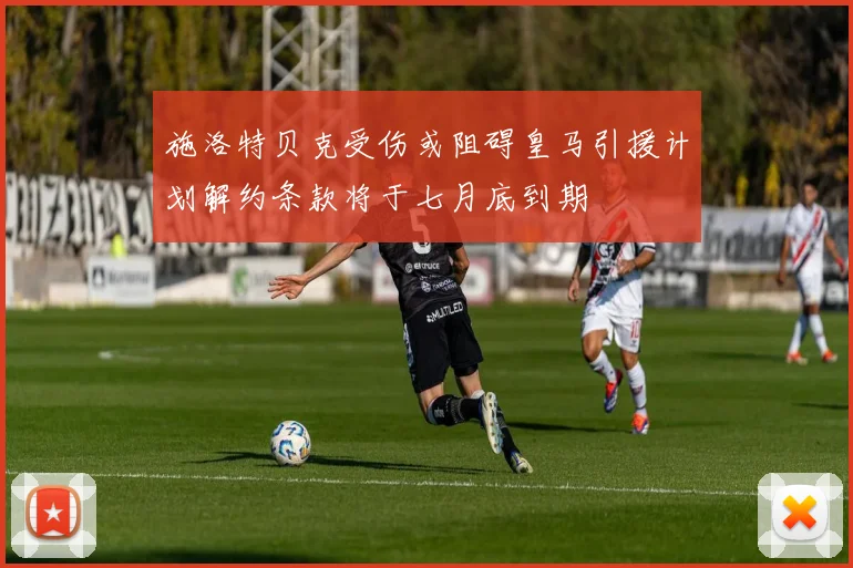 施洛特贝克受伤或阻碍皇马引援计划解约条款将于七月底到期