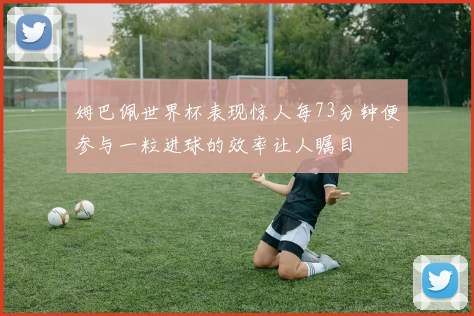 姆巴佩世界杯表现惊人每73分钟便参与一粒进球的效率让人瞩目